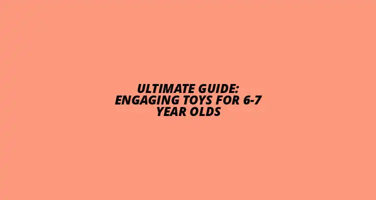 Engaging Toys for 6-7 Year Olds Guide 